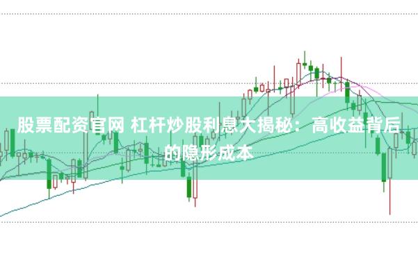 股票配资官网 杠杆炒股利息大揭秘：高收益背后的隐形成本
