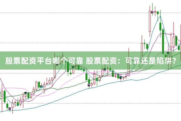 股票配资平台哪个可靠 股票配资：可靠还是陷阱？
