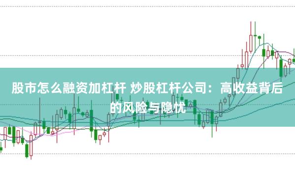 股市怎么融资加杠杆 炒股杠杆公司：高收益背后的风险与隐忧