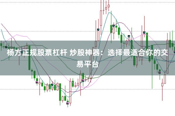 杨方正规股票杠杆 炒股神器：选择最适合你的交易平台