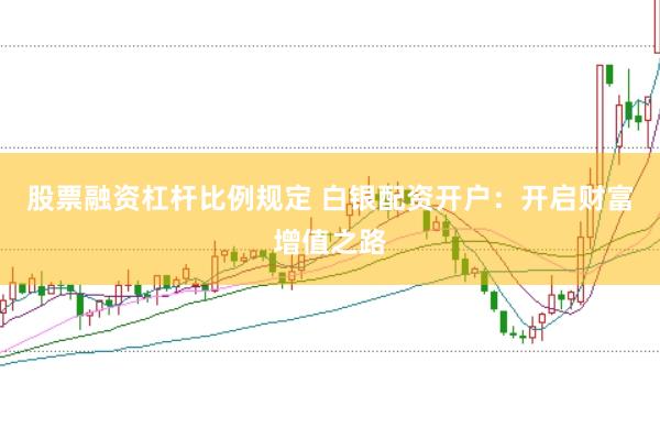 股票融资杠杆比例规定 白银配资开户：开启财富增值之路