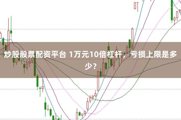 炒股股票配资平台 1万元10倍杠杆，亏损上限是多少？