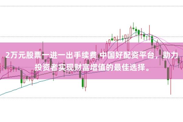 2万元股票一进一出手续费 中国好配资平台，助力投资者实现财富增值的最佳选择。