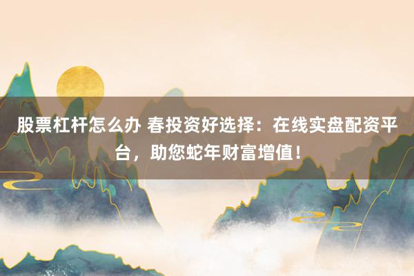 股票杠杆怎么办 春投资好选择：在线实盘配资平台，助您蛇年财富增值！