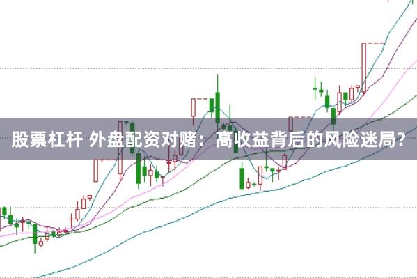 股票杠杆 外盘配资对赌：高收益背后的风险迷局？