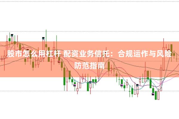 股市怎么用杠杆 配资业务信托：合规运作与风险防范指南