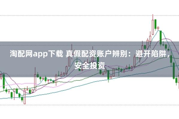 淘配网app下载 真假配资账户辨别：避开陷阱，安全投资