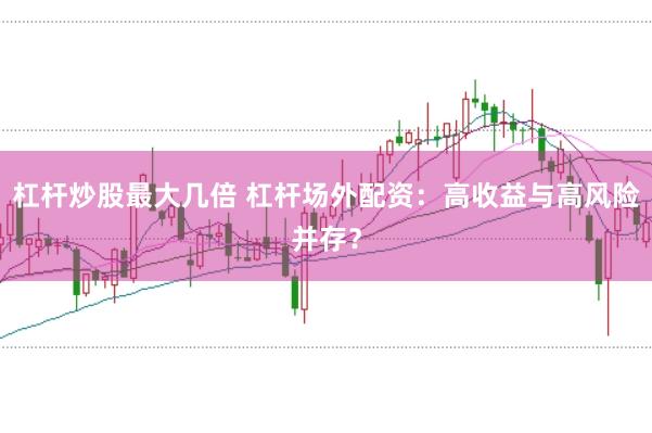 杠杆炒股最大几倍 杠杆场外配资：高收益与高风险并存？