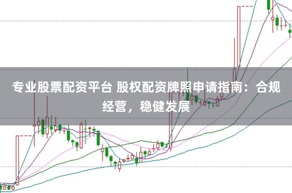 专业股票配资平台 股权配资牌照申请指南：合规经营，稳健发展