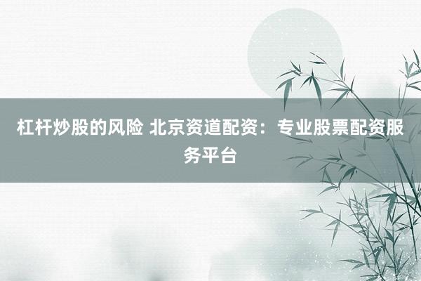 杠杆炒股的风险 北京资道配资：专业股票配资服务平台
