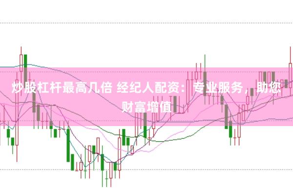 炒股杠杆最高几倍 经纪人配资：专业服务，助您财富增值