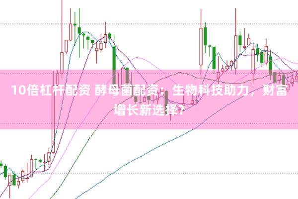 10倍杠杆配资 酵母菌配资：生物科技助力，财富增长新选择？