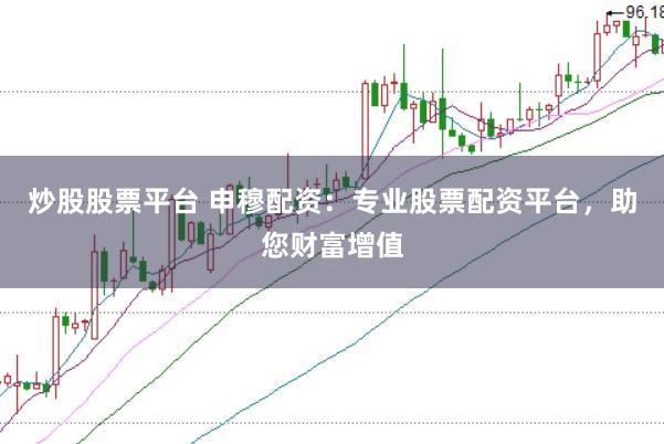炒股股票平台 申穆配资：专业股票配资平台，助您财富增值