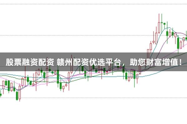 股票融资配资 赣州配资优选平台，助您财富增值！