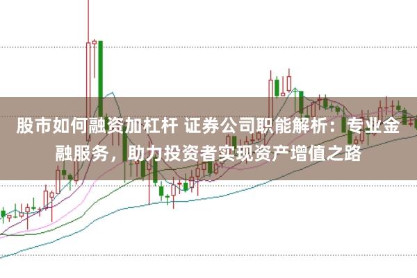 股市如何融资加杠杆 证券公司职能解析：专业金融服务，助力投资者实现资产增值之路