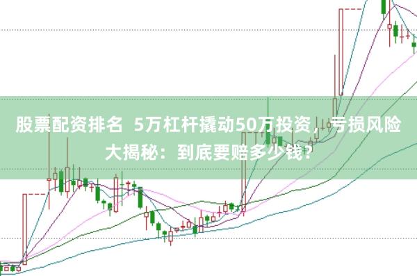 股票配资排名  5万杠杆撬动50万投资，亏损风险大揭秘：到底要赔多少钱？