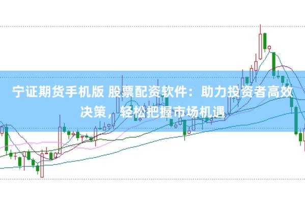 宁证期货手机版 股票配资软件：助力投资者高效决策，轻松把握市场机遇
