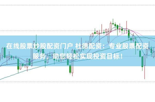 在线股票炒股配资门户 杜德配资：专业股票配资服务，助您轻松实现投资目标！
