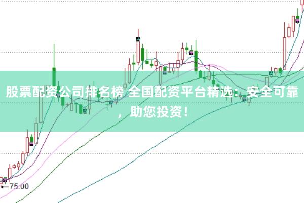 股票配资公司排名榜 全国配资平台精选：安全可靠，助您投资！