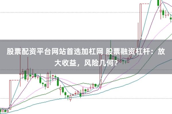 股票配资平台网站首选加杠网 股票融资杠杆：放大收益，风险几何？