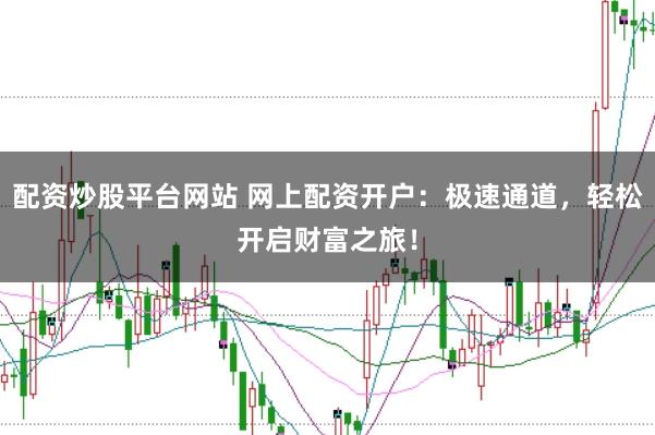 配资炒股平台网站 网上配资开户：极速通道，轻松开启财富之旅！