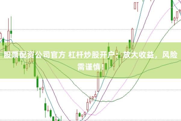 股票配资公司官方 杠杆炒股开户：放大收益，风险需谨慎！