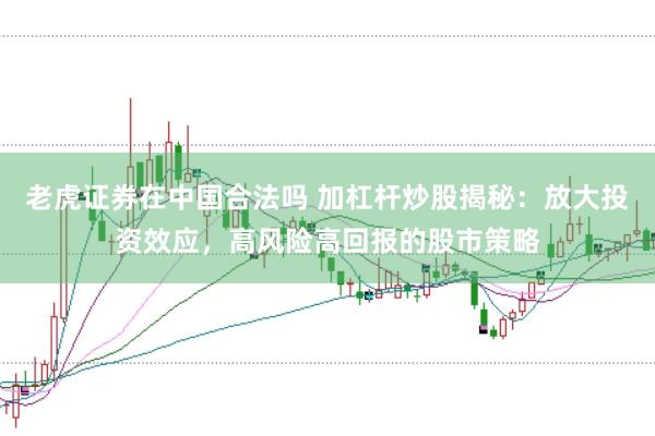 老虎证券在中国合法吗 加杠杆炒股揭秘：放大投资效应，高风险高回报的股市策略