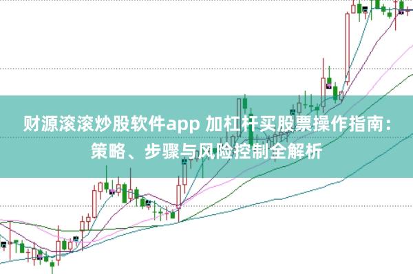 财源滚滚炒股软件app 加杠杆买股票操作指南：策略、步骤与风险控制全解析
