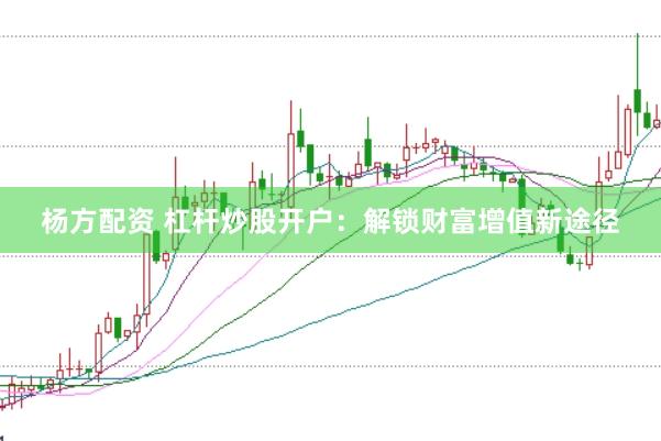 杨方配资 杠杆炒股开户：解锁财富增值新途径
