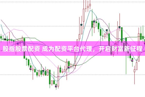 股指股票配资 成为配资平台代理，开启财富新征程