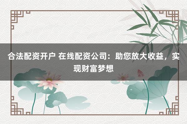 合法配资开户 在线配资公司：助您放大收益，实现财富梦想