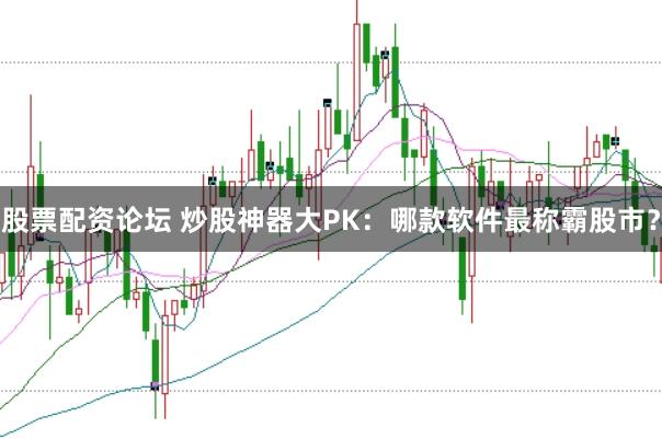 股票配资论坛 炒股神器大PK：哪款软件最称霸股市？