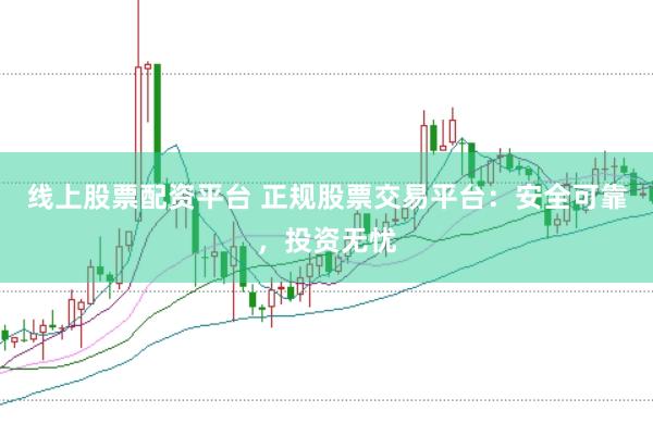 线上股票配资平台 正规股票交易平台：安全可靠，投资无忧