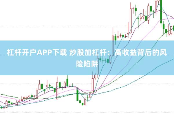 杠杆开户APP下载 炒股加杠杆：高收益背后的风险陷阱