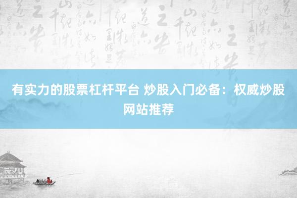 有实力的股票杠杆平台 炒股入门必备：权威炒股网站推荐