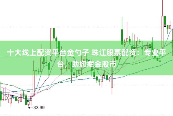 十大线上配资平台金勺子 珠江股票配资：专业平台，助您掘金股市