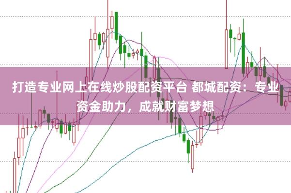 打造专业网上在线炒股配资平台 都城配资：专业资金助力，成就财富梦想