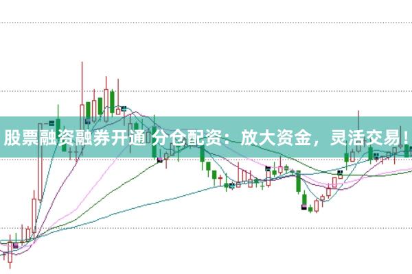 股票融资融券开通 分仓配资：放大资金，灵活交易！
