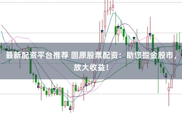 最新配资平台推荐 固原股票配资：助您掘金股市，放大收益！