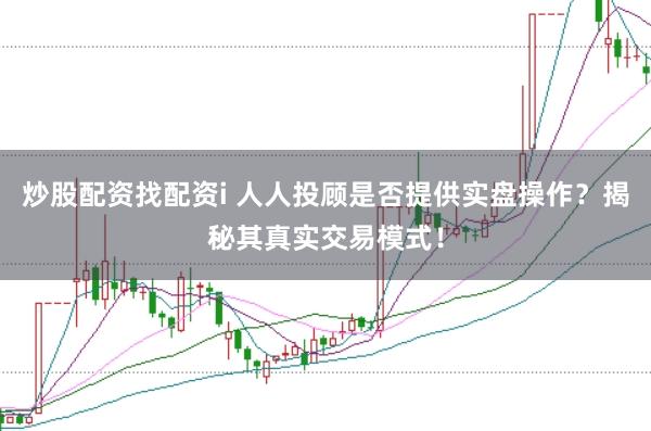 炒股配资找配资i 人人投顾是否提供实盘操作？揭秘其真实交易模式！