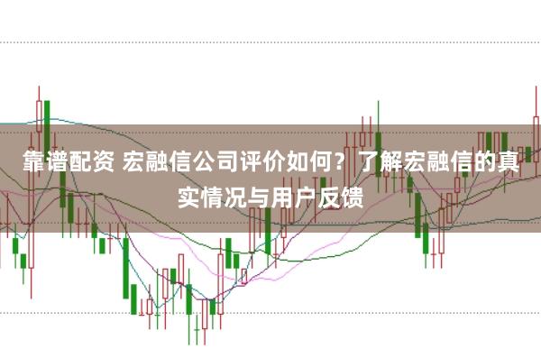 靠谱配资 宏融信公司评价如何？了解宏融信的真实情况与用户反馈