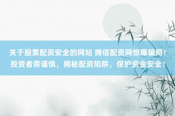 关于股票配资安全的网站 腾信配资网惊曝骗局！投资者需谨慎，揭秘配资陷阱，保护资金安全！