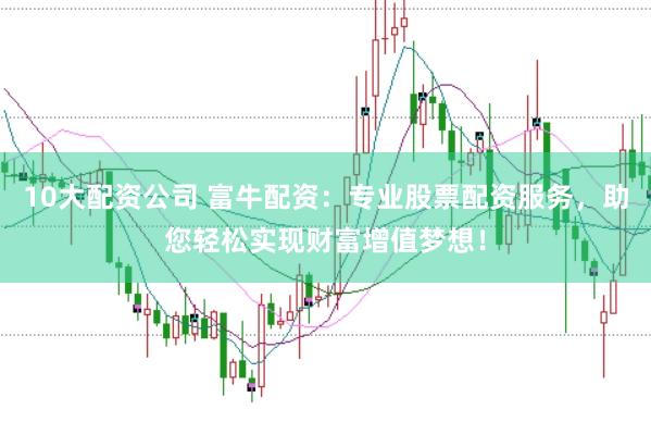10大配资公司 富牛配资：专业股票配资服务，助您轻松实现财富增值梦想！