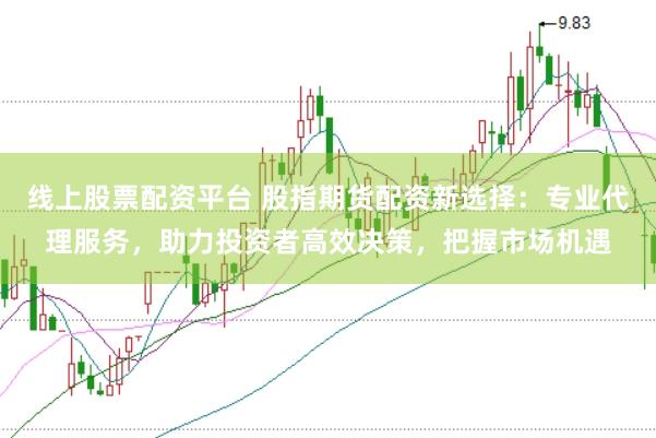线上股票配资平台 股指期货配资新选择：专业代理服务，助力投资者高效决策，把握市场机遇