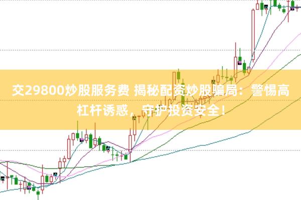 交29800炒股服务费 揭秘配资炒股骗局：警惕高杠杆诱惑，守护投资安全！