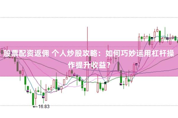 股票配资返佣 个人炒股攻略：如何巧妙运用杠杆操作提升收益？