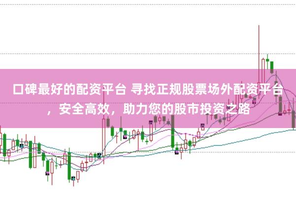 口碑最好的配资平台 寻找正规股票场外配资平台，安全高效，助力您的股市投资之路