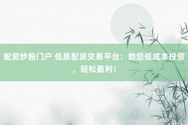 配资炒股门户 低息配资交易平台：助您低成本投资，轻松盈利！