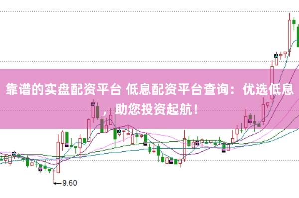 靠谱的实盘配资平台 低息配资平台查询：优选低息，助您投资起航！
