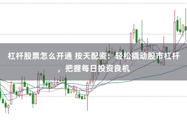 杠杆股票怎么开通 按天配资：轻松撬动股市杠杆，把握每日投资良机